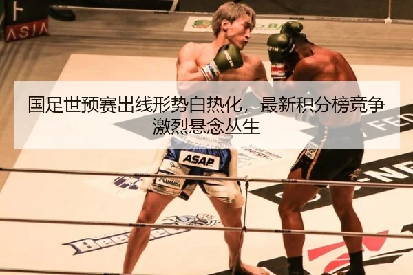 国足世预赛出线形势白热化，最新积分榜竞争激烈悬念丛生