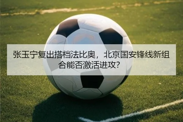 张玉宁复出搭档法比奥，北京国安锋线新组合能否激活进攻？