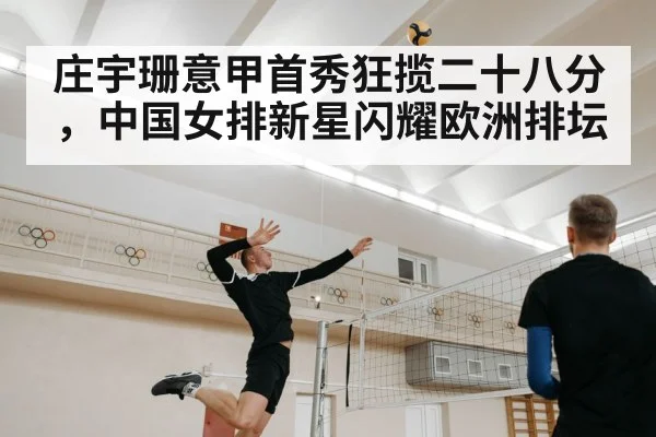 庄宇珊意甲首秀狂揽二十八分，中国女排新星闪耀欧洲排坛