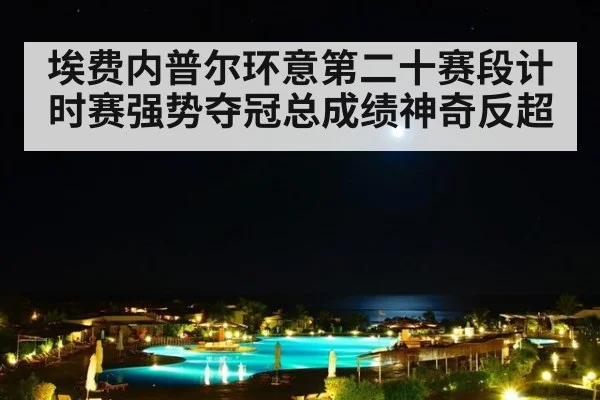 埃费内普尔环意第二十赛段计时赛强势夺冠总成绩神奇反超
