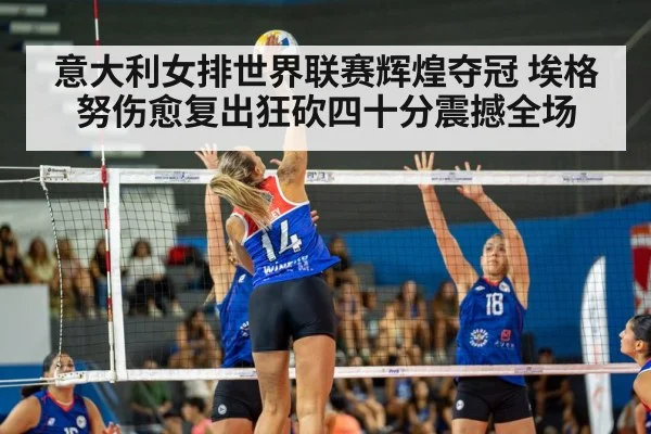 意大利女排世界联赛辉煌夺冠 埃格努伤愈复出狂砍四十分震撼全场