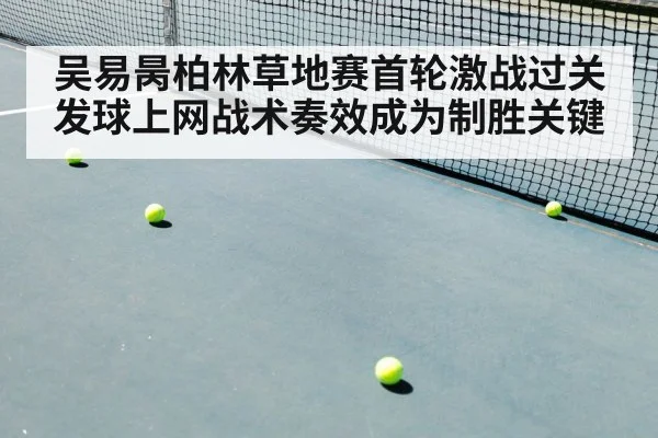吴易昺柏林草地赛首轮激战过关发球上网战术奏效成为制胜关键