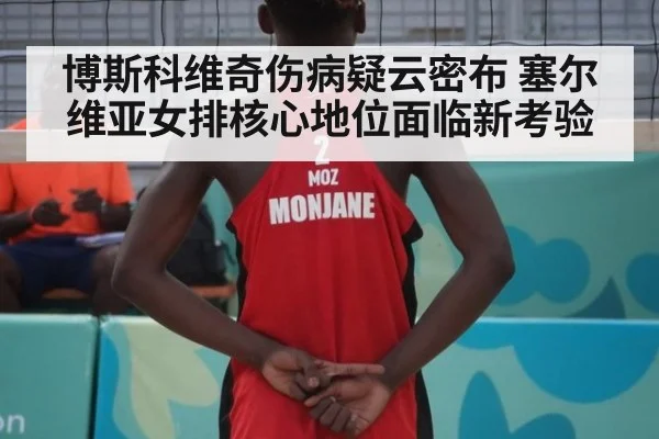博斯科维奇伤病疑云密布 塞尔维亚女排核心地位面临新考验