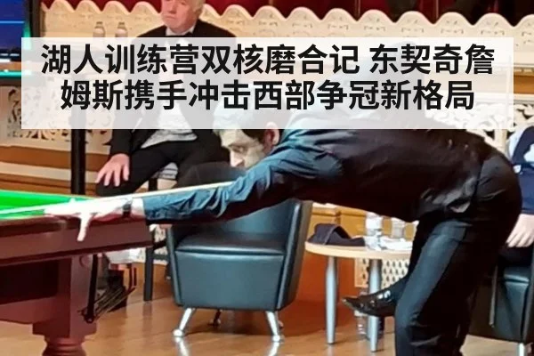 湖人训练营双核磨合记 东契奇詹姆斯携手冲击西部争冠新格局